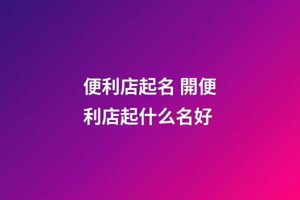 便利店起名 開便利店起什么名好-第1張-店鋪起名-玄機派